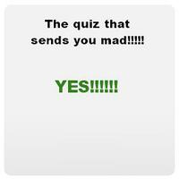 The Quiz That Sends You Mad!!!!!