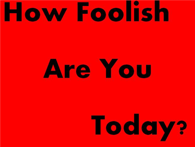 How Foolish Are You Today?