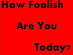 How Foolish Are You Today?